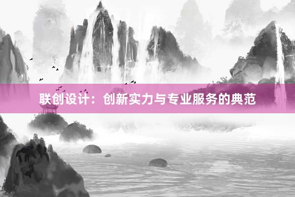 联创设计：创新实力与专业服务的典范